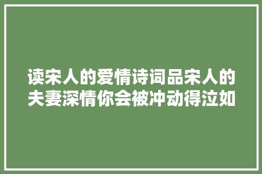 读宋人的爱情诗词品宋人的夫妻深情你会被冲动得泣如雨下