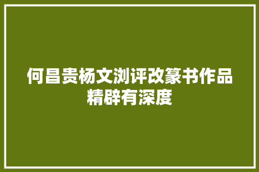 何昌贵杨文浏评改篆书作品精辟有深度