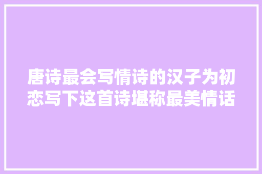 唐诗最会写情诗的汉子为初恋写下这首诗堪称最美情话流传千年