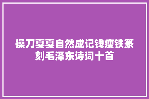 操刀戛戛自然成记钱瘦铁篆刻毛泽东诗词十首