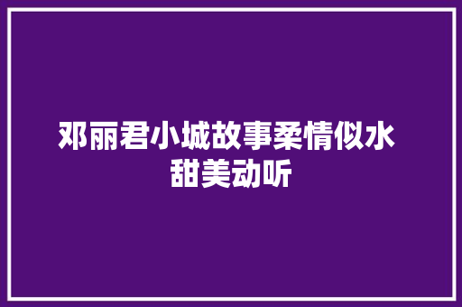 邓丽君小城故事柔情似水 甜美动听