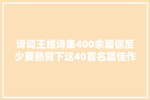 诗词王维诗集400余篇你至少要熟背下这40首名篇佳作