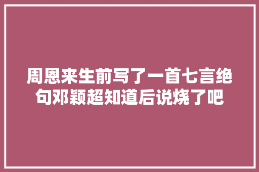 周恩来生前写了一首七言绝句邓颖超知道后说烧了吧