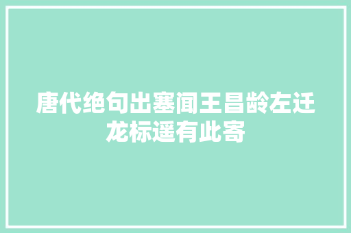 唐代绝句出塞闻王昌龄左迁龙标遥有此寄