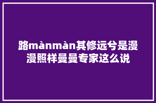 路mànmàn其修远兮是漫漫照样曼曼专家这么说