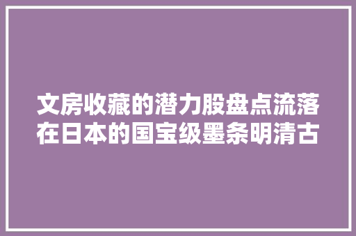 文房收藏的潜力股盘点流落在日本的国宝级墨条明清古墨赏析