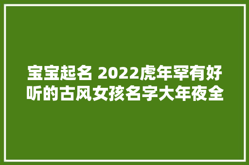 宝宝起名 2022虎年罕有好听的古风女孩名字大年夜全