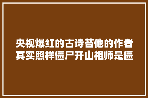 央视爆红的古诗苔他的作者其实照样僵尸开山祖师是僵尸发明者