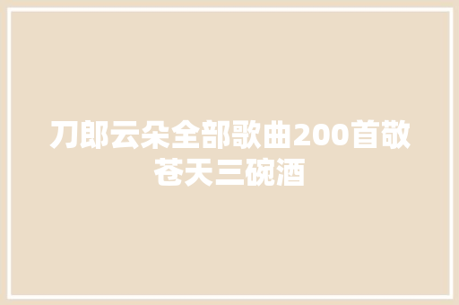 刀郎云朵全部歌曲200首敬苍天三碗酒