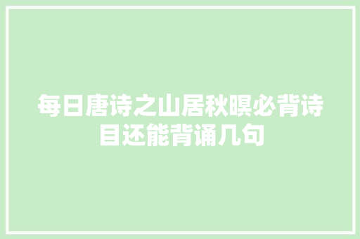 每日唐诗之山居秋暝必背诗目还能背诵几句