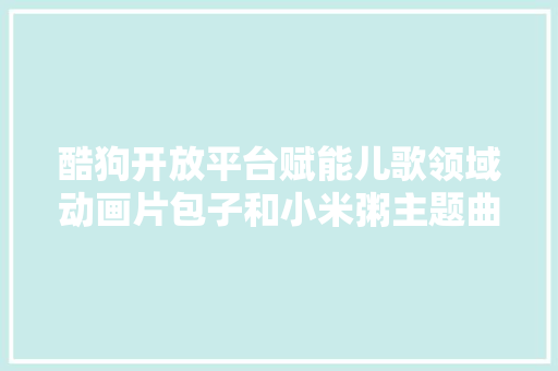 酷狗开放平台赋能儿歌领域动画片包子和小米粥主题曲自助上线