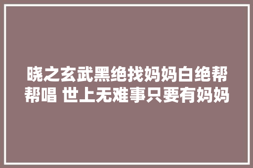 晓之玄武黑绝找妈妈白绝帮帮唱 世上无难事只要有妈妈