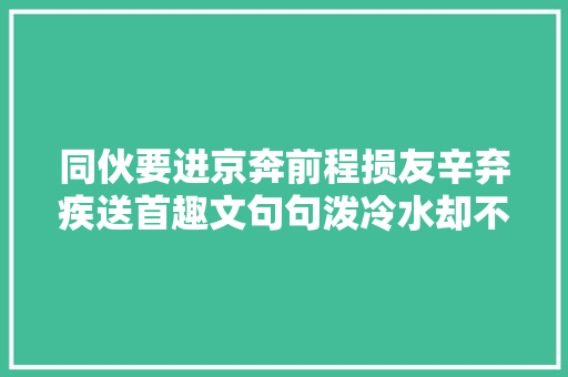 同伙要进京奔前程损友辛弃疾送首趣文句句泼冷水却不令人反感