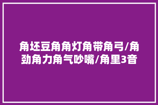 角坯豆角角灯角带角弓/角劲角力角气吵嘴/角里3音