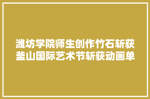 潍坊学院师生创作竹石斩获釜山国际艺术节斩获动画单元金奖