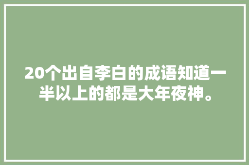 20个出自李白的成语知道一半以上的都是大年夜神。