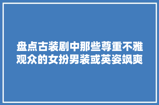 盘点古装剧中那些尊重不雅观众的女扮男装或英姿飒爽或雌雄莫辨