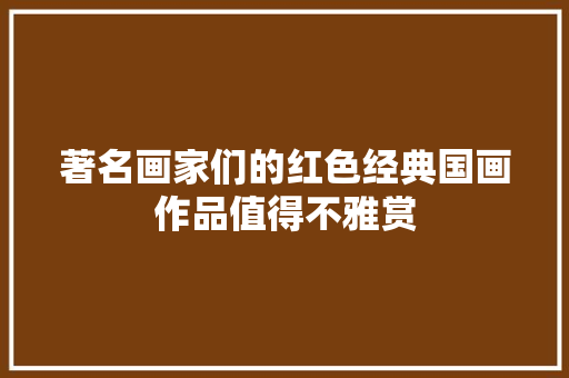 著名画家们的红色经典国画作品值得不雅赏