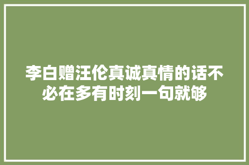 李白赠汪伦真诚真情的话不必在多有时刻一句就够