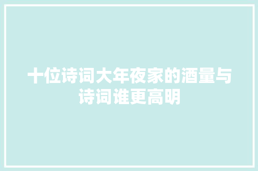 十位诗词大年夜家的酒量与诗词谁更高明