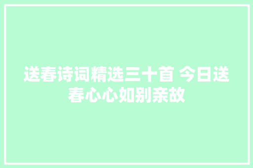 送春诗词精选三十首 今日送春心心如别亲故