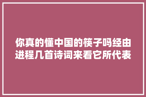 你真的懂中国的筷子吗经由进程几首诗词来看它所代表的传统文化