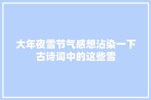 大年夜雪节气感想沾染一下古诗词中的这些雪