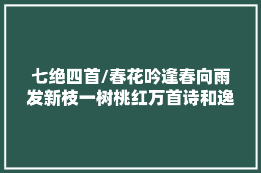 七绝四首/春花吟逢春向雨发新枝一树桃红万首诗和逸云君