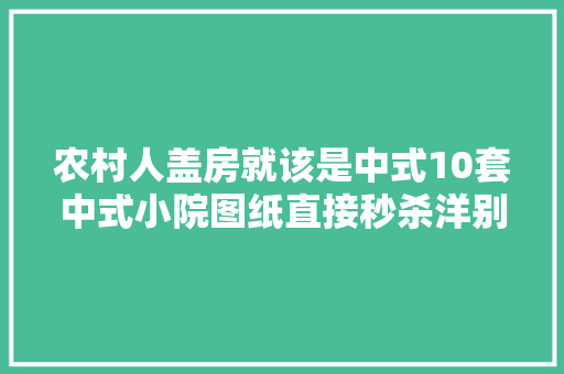农村人盖房就该是中式10套中式小院图纸直接秒杀洋别墅