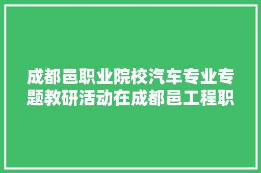 成都邑职业院校汽车专业专题教研活动在成都邑工程职校举行