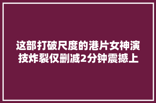 这部打破尺度的港片女神演技炸裂仅删减2分钟震撼上映