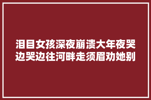 泪目女孩深夜崩溃大年夜哭边哭边往河畔走须眉劝她别动