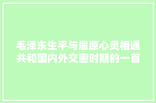 毛泽东生平与屈原心灵相通共和国内外交困时期的一首七绝屈原成为毛泽东斗争精神的豪迈宣誓