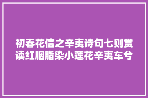 初春花信之辛夷诗句七则赏读红胭脂染小莲花辛夷车兮结桂旗