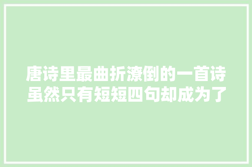 唐诗里最曲折潦倒的一首诗虽然只有短短四句却成为了曲折潦倒的代名词