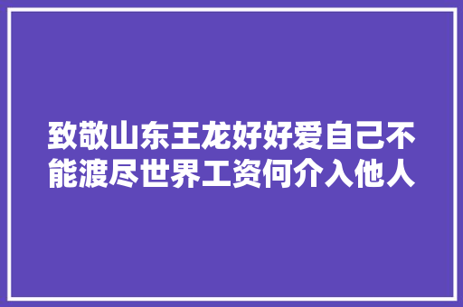 致敬山东王龙好好爱自己不能渡尽世界工资何介入他人因果