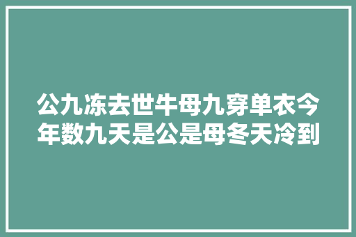 公九冻去世牛母九穿单衣今年数九天是公是母冬天冷到哭