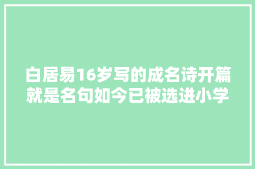 白居易16岁写的成名诗开篇就是名句如今已被选进小学语文教材