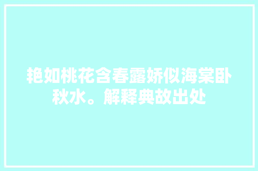 艳如桃花含春露娇似海棠卧秋水。解释典故出处