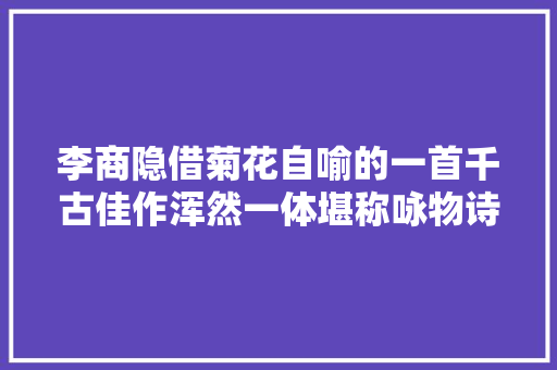 李商隐借菊花自喻的一首千古佳作浑然一体堪称咏物诗的典范