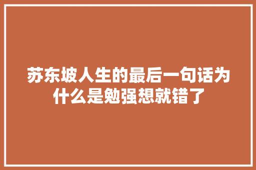 苏东坡人生的最后一句话为什么是勉强想就错了