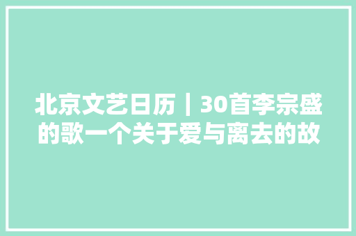 北京文艺日历｜30首李宗盛的歌一个关于爱与离去的故事