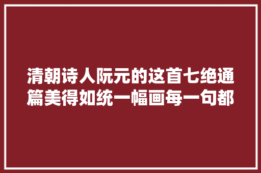 清朝诗人阮元的这首七绝通篇美得如统一幅画每一句都写得很美