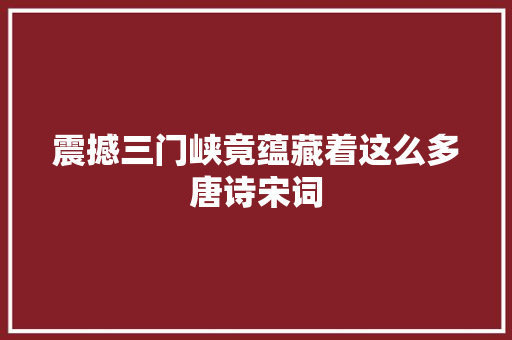 震撼三门峡竟蕴藏着这么多唐诗宋词