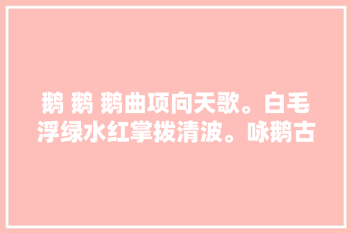 鹅 鹅 鹅曲项向天歌。白毛浮绿水红掌拨清波。咏鹅古诗