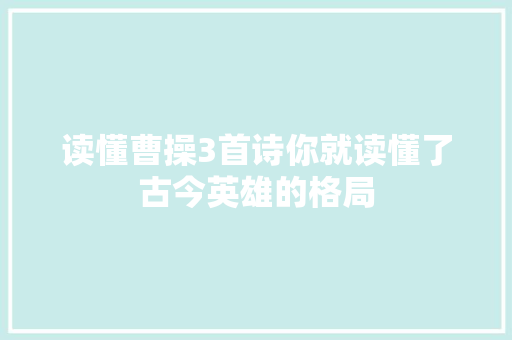 读懂曹操3首诗你就读懂了古今英雄的格局