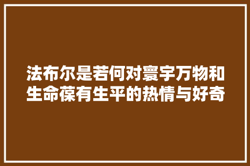 法布尔是若何对寰宇万物和生命葆有生平的热情与好奇的