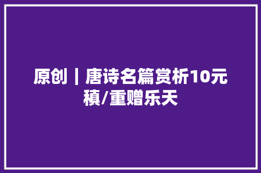 原创｜唐诗名篇赏析10元稹/重赠乐天