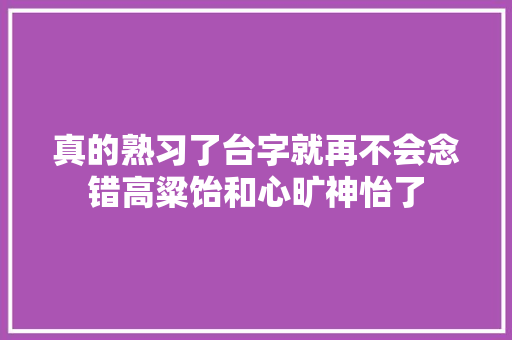 真的熟习了台字就再不会念错高粱饴和心旷神怡了