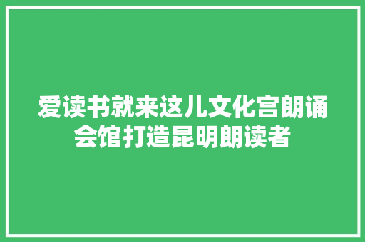 爱读书就来这儿文化宫朗诵会馆打造昆明朗读者